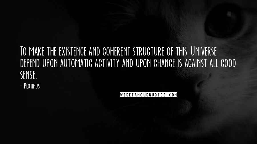 Plotinus Quotes: To make the existence and coherent structure of this Universe depend upon automatic activity and upon chance is against all good sense.