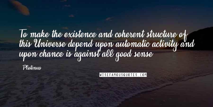 Plotinus Quotes: To make the existence and coherent structure of this Universe depend upon automatic activity and upon chance is against all good sense.
