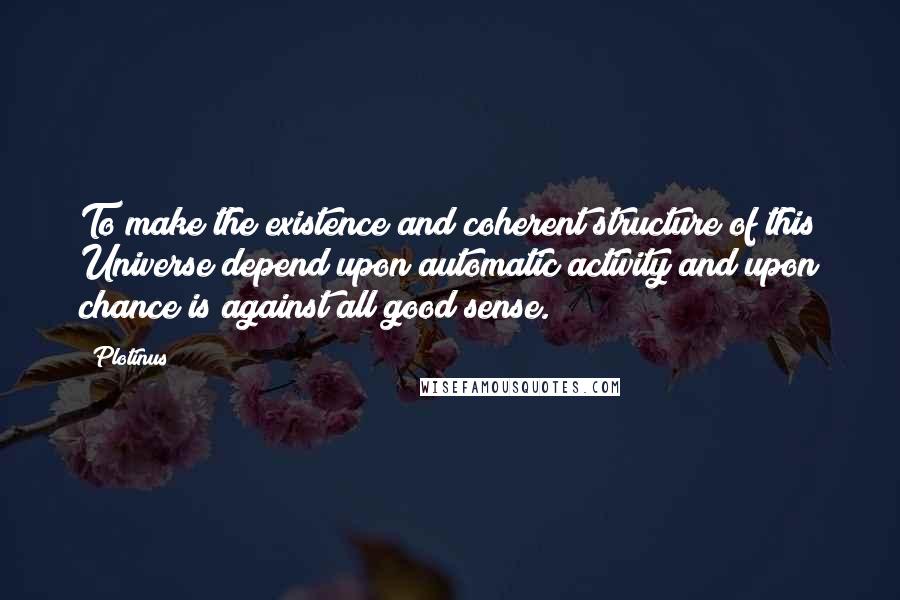 Plotinus Quotes: To make the existence and coherent structure of this Universe depend upon automatic activity and upon chance is against all good sense.