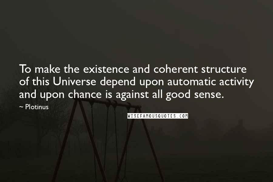 Plotinus Quotes: To make the existence and coherent structure of this Universe depend upon automatic activity and upon chance is against all good sense.