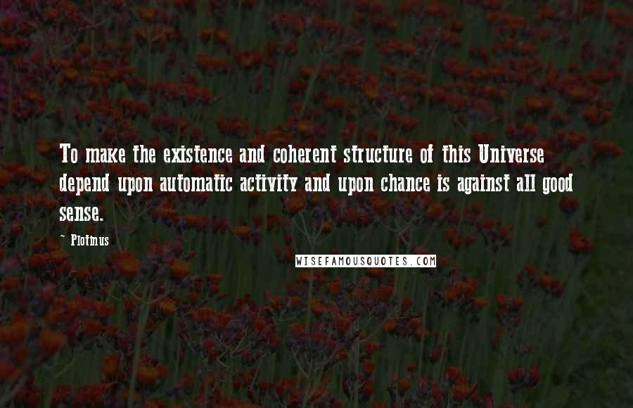 Plotinus Quotes: To make the existence and coherent structure of this Universe depend upon automatic activity and upon chance is against all good sense.