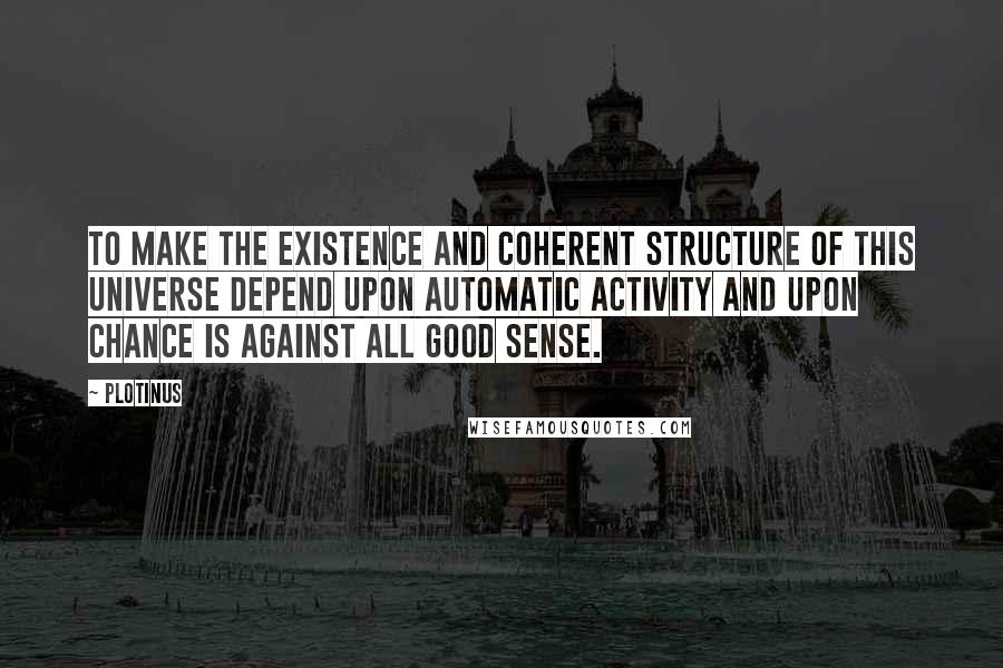 Plotinus Quotes: To make the existence and coherent structure of this Universe depend upon automatic activity and upon chance is against all good sense.