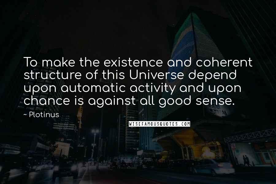 Plotinus Quotes: To make the existence and coherent structure of this Universe depend upon automatic activity and upon chance is against all good sense.