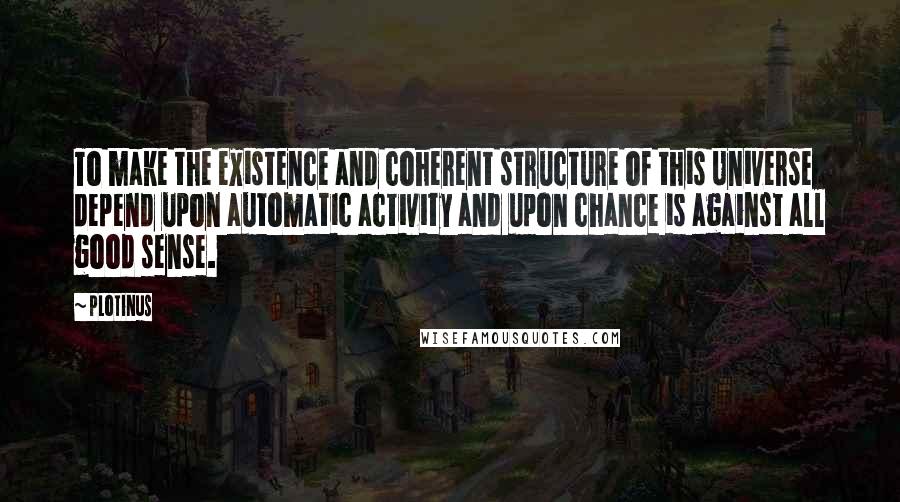 Plotinus Quotes: To make the existence and coherent structure of this Universe depend upon automatic activity and upon chance is against all good sense.