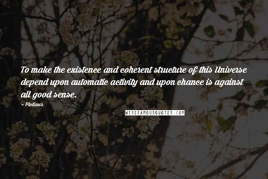 Plotinus Quotes: To make the existence and coherent structure of this Universe depend upon automatic activity and upon chance is against all good sense.