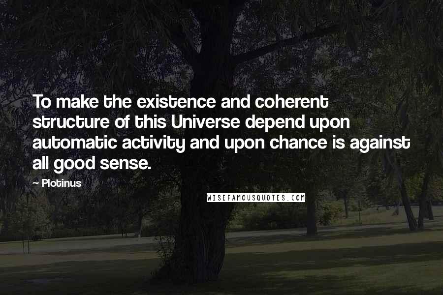 Plotinus Quotes: To make the existence and coherent structure of this Universe depend upon automatic activity and upon chance is against all good sense.