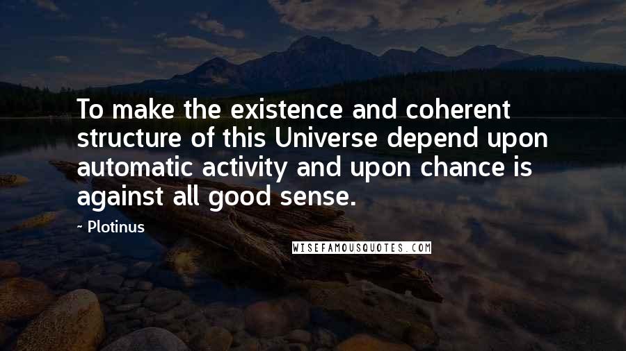 Plotinus Quotes: To make the existence and coherent structure of this Universe depend upon automatic activity and upon chance is against all good sense.