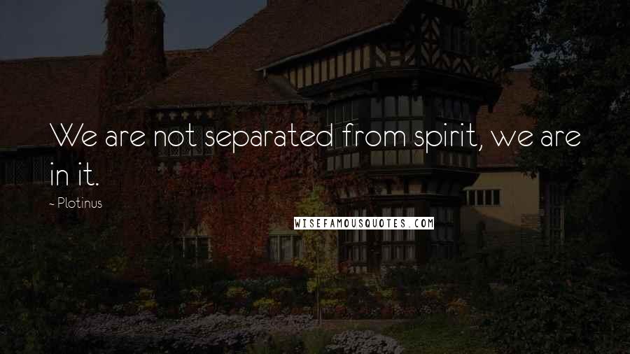 Plotinus Quotes: We are not separated from spirit, we are in it.