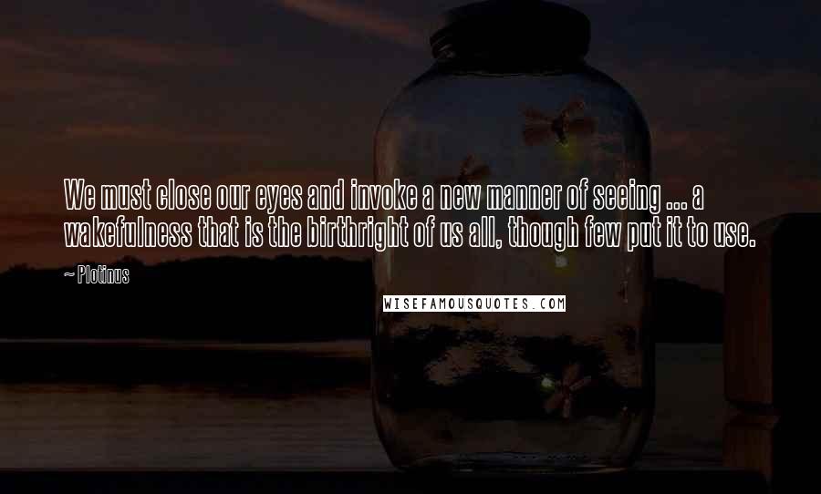 Plotinus Quotes: We must close our eyes and invoke a new manner of seeing ... a wakefulness that is the birthright of us all, though few put it to use.
