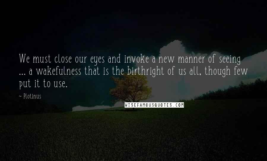 Plotinus Quotes: We must close our eyes and invoke a new manner of seeing ... a wakefulness that is the birthright of us all, though few put it to use.