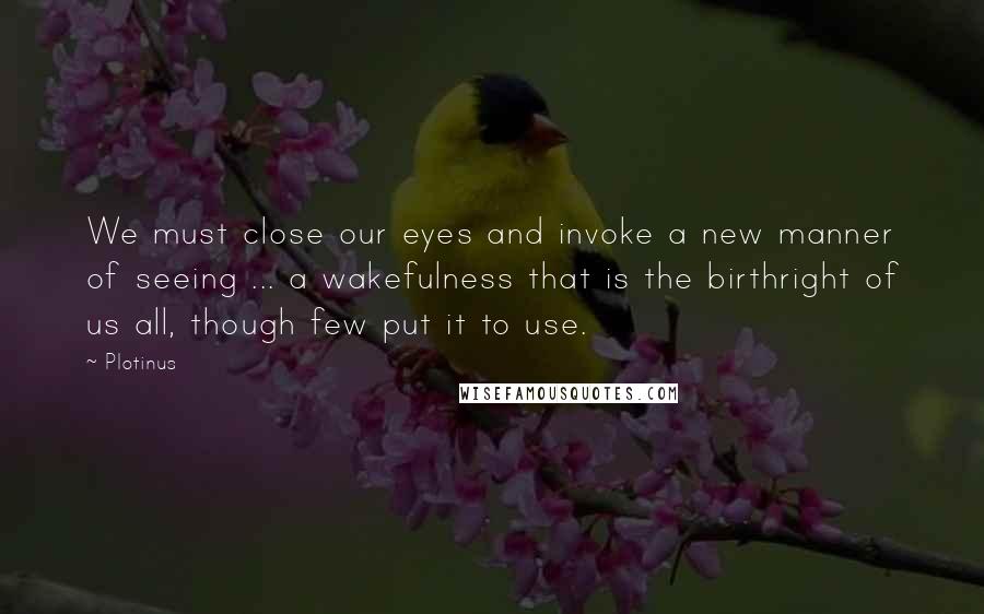 Plotinus Quotes: We must close our eyes and invoke a new manner of seeing ... a wakefulness that is the birthright of us all, though few put it to use.