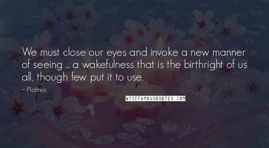 Plotinus Quotes: We must close our eyes and invoke a new manner of seeing ... a wakefulness that is the birthright of us all, though few put it to use.