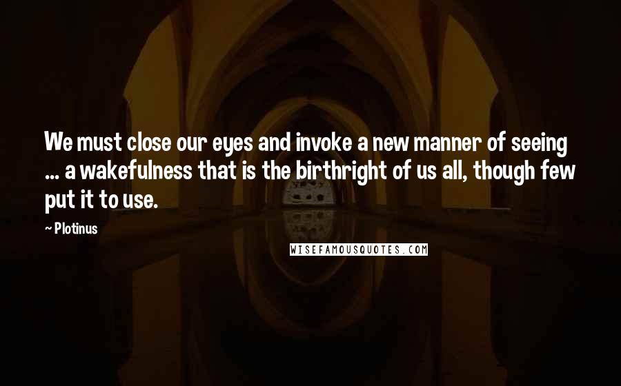 Plotinus Quotes: We must close our eyes and invoke a new manner of seeing ... a wakefulness that is the birthright of us all, though few put it to use.