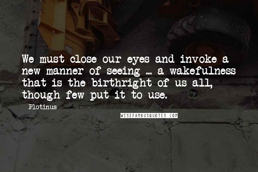 Plotinus Quotes: We must close our eyes and invoke a new manner of seeing ... a wakefulness that is the birthright of us all, though few put it to use.