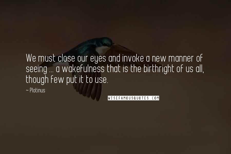 Plotinus Quotes: We must close our eyes and invoke a new manner of seeing ... a wakefulness that is the birthright of us all, though few put it to use.