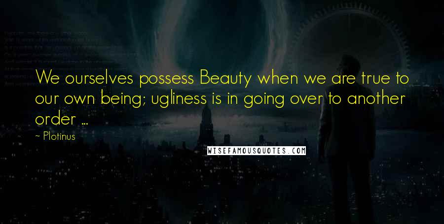 Plotinus Quotes: We ourselves possess Beauty when we are true to our own being; ugliness is in going over to another order ...