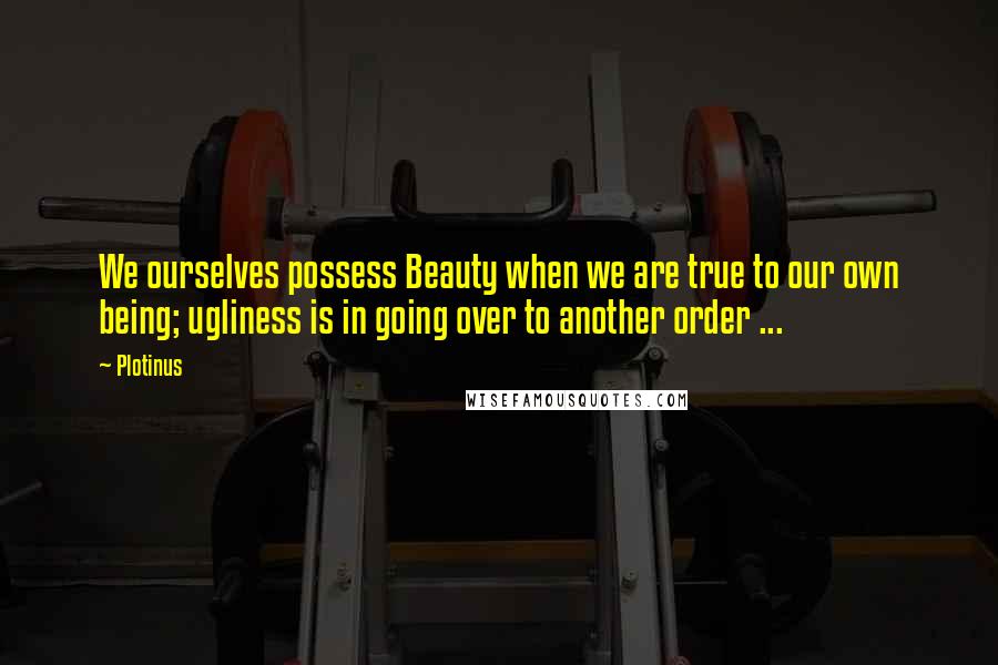 Plotinus Quotes: We ourselves possess Beauty when we are true to our own being; ugliness is in going over to another order ...