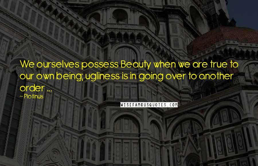 Plotinus Quotes: We ourselves possess Beauty when we are true to our own being; ugliness is in going over to another order ...