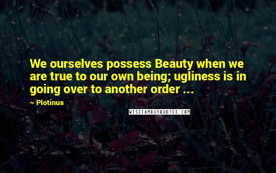 Plotinus Quotes: We ourselves possess Beauty when we are true to our own being; ugliness is in going over to another order ...