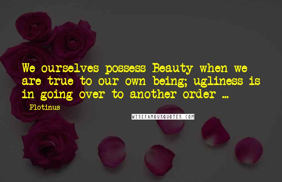 Plotinus Quotes: We ourselves possess Beauty when we are true to our own being; ugliness is in going over to another order ...