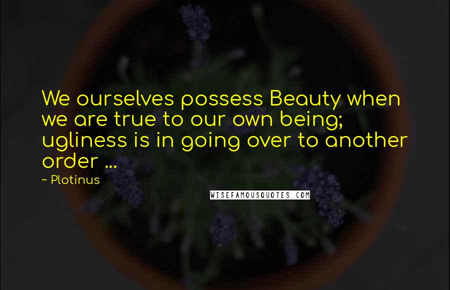 Plotinus Quotes: We ourselves possess Beauty when we are true to our own being; ugliness is in going over to another order ...
