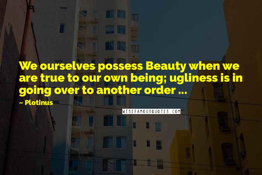 Plotinus Quotes: We ourselves possess Beauty when we are true to our own being; ugliness is in going over to another order ...