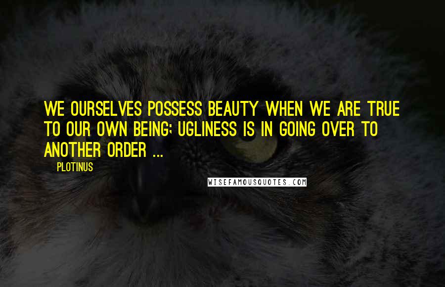 Plotinus Quotes: We ourselves possess Beauty when we are true to our own being; ugliness is in going over to another order ...