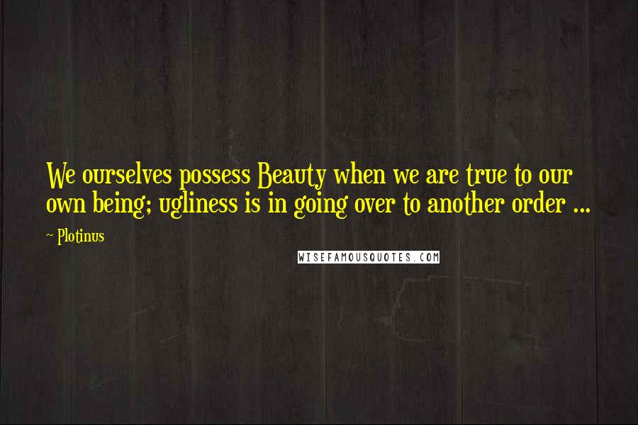 Plotinus Quotes: We ourselves possess Beauty when we are true to our own being; ugliness is in going over to another order ...