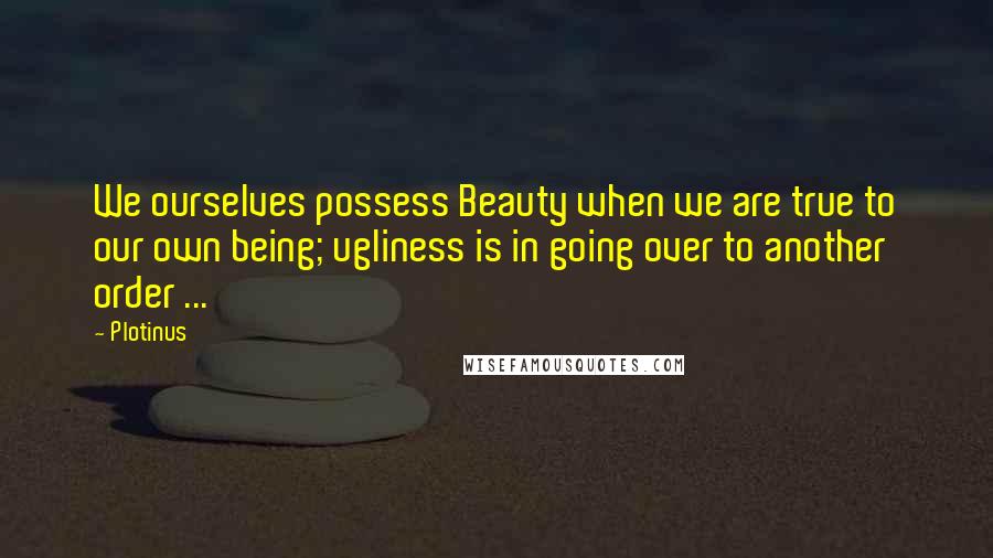 Plotinus Quotes: We ourselves possess Beauty when we are true to our own being; ugliness is in going over to another order ...