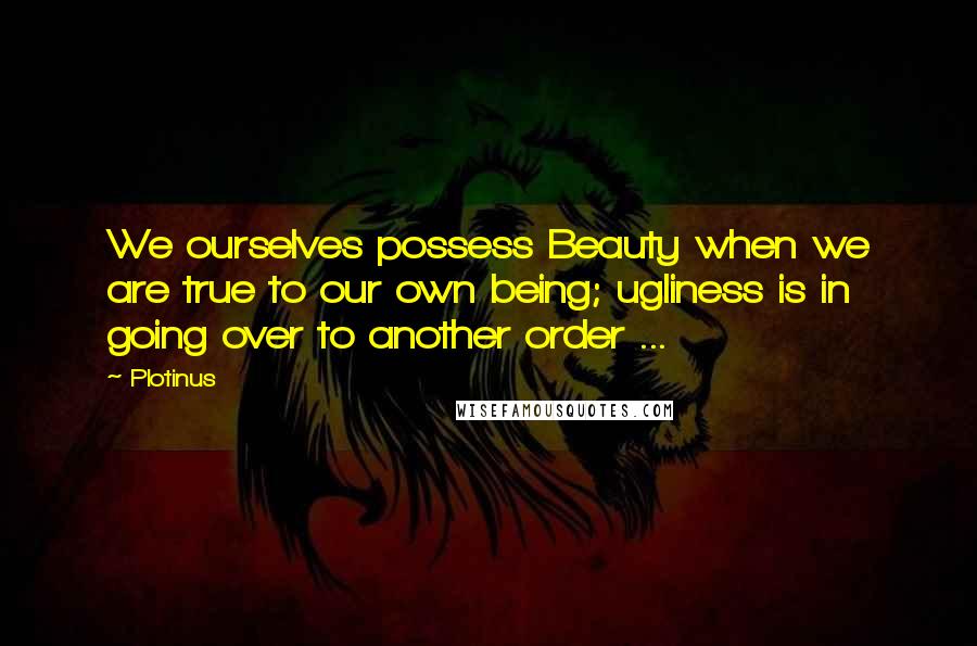 Plotinus Quotes: We ourselves possess Beauty when we are true to our own being; ugliness is in going over to another order ...