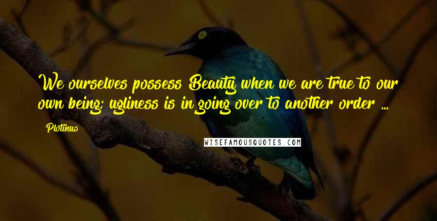 Plotinus Quotes: We ourselves possess Beauty when we are true to our own being; ugliness is in going over to another order ...