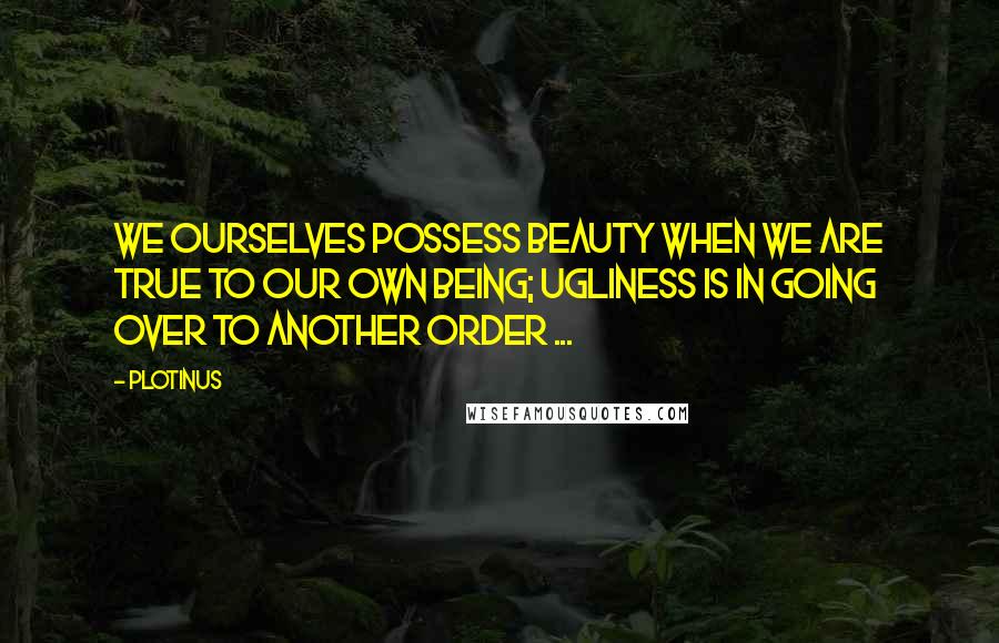 Plotinus Quotes: We ourselves possess Beauty when we are true to our own being; ugliness is in going over to another order ...