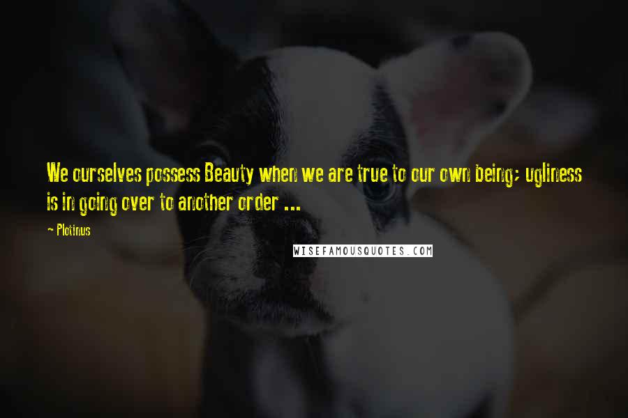 Plotinus Quotes: We ourselves possess Beauty when we are true to our own being; ugliness is in going over to another order ...