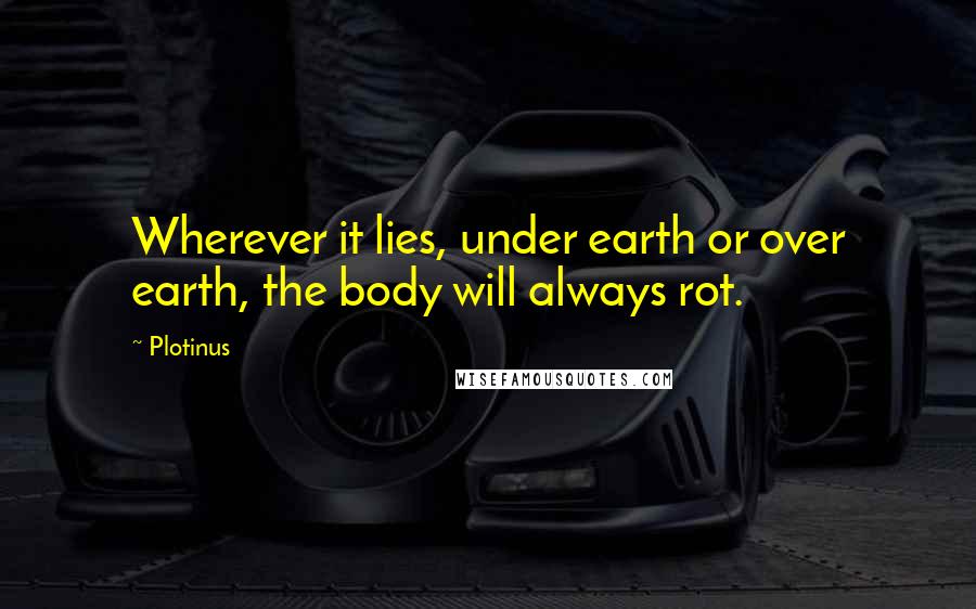 Plotinus Quotes: Wherever it lies, under earth or over earth, the body will always rot.