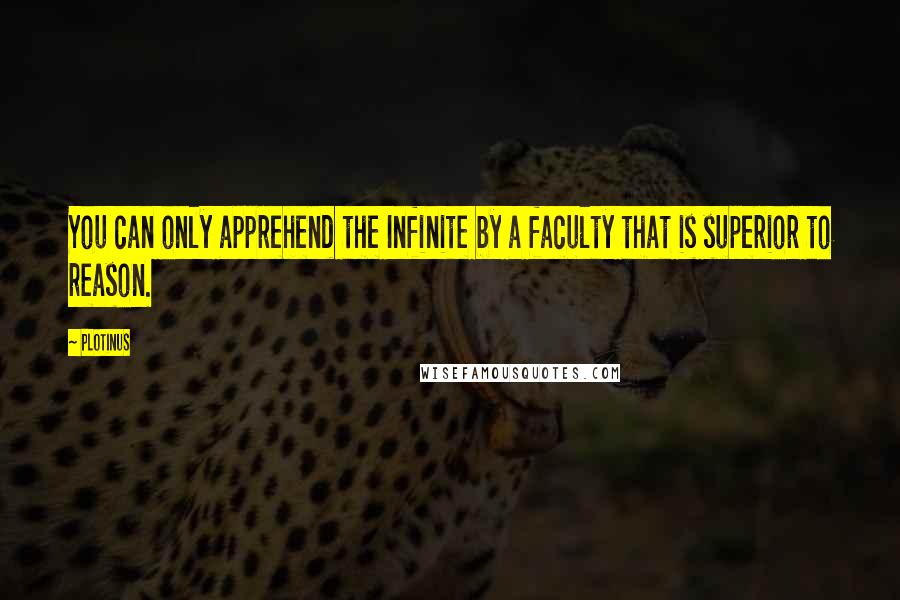 Plotinus Quotes: You can only apprehend the Infinite by a faculty that is superior to reason.