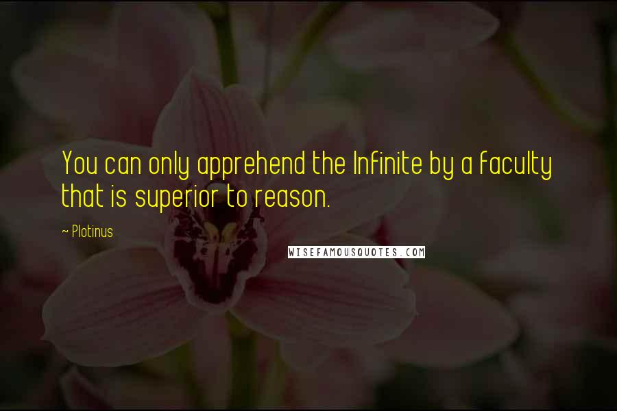 Plotinus Quotes: You can only apprehend the Infinite by a faculty that is superior to reason.