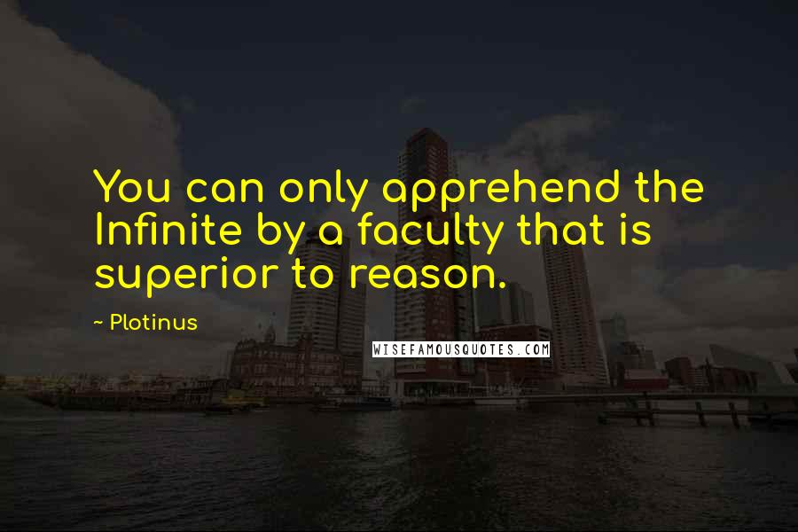 Plotinus Quotes: You can only apprehend the Infinite by a faculty that is superior to reason.