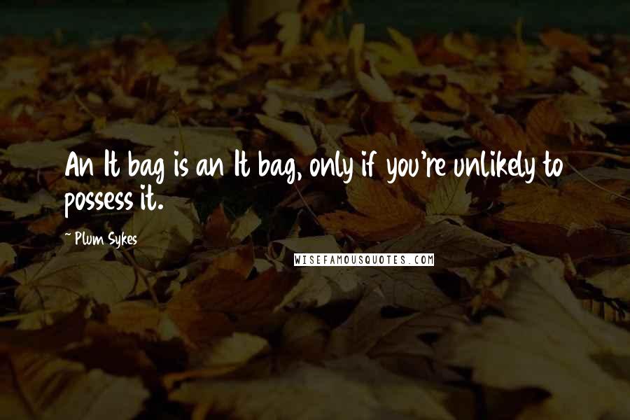 Plum Sykes Quotes: An It bag is an It bag, only if you're unlikely to possess it.