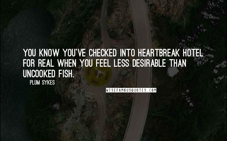 Plum Sykes Quotes: You know you've checked into Heartbreak Hotel for real when you feel less desirable than uncooked fish.