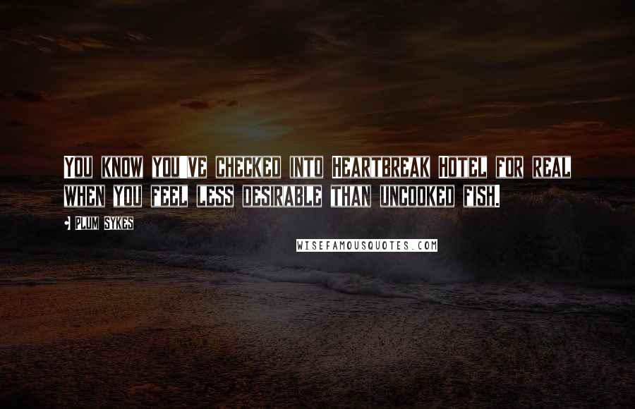 Plum Sykes Quotes: You know you've checked into Heartbreak Hotel for real when you feel less desirable than uncooked fish.