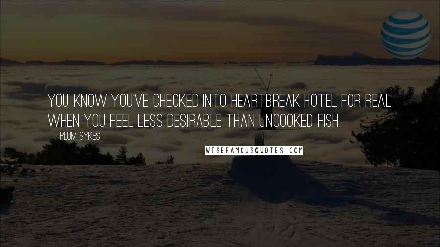 Plum Sykes Quotes: You know you've checked into Heartbreak Hotel for real when you feel less desirable than uncooked fish.