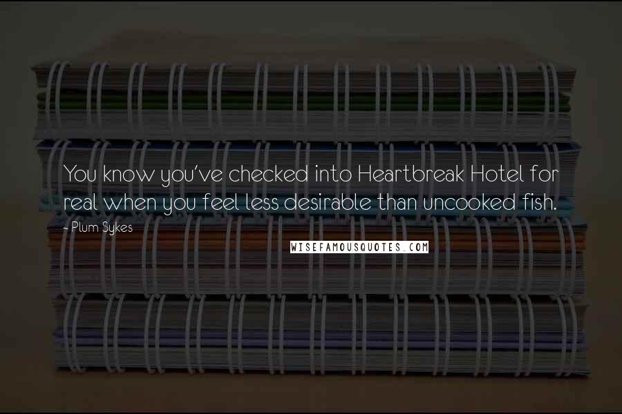 Plum Sykes Quotes: You know you've checked into Heartbreak Hotel for real when you feel less desirable than uncooked fish.