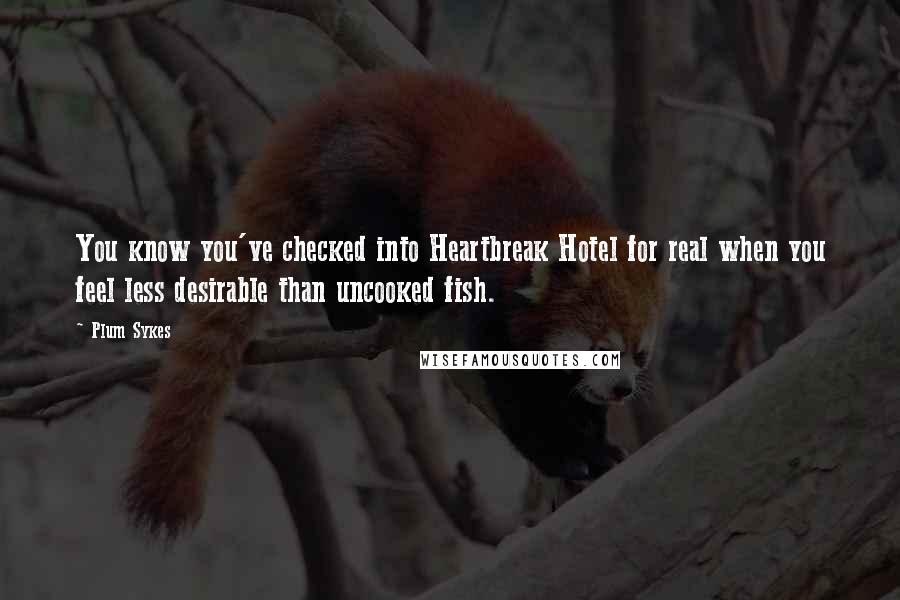 Plum Sykes Quotes: You know you've checked into Heartbreak Hotel for real when you feel less desirable than uncooked fish.