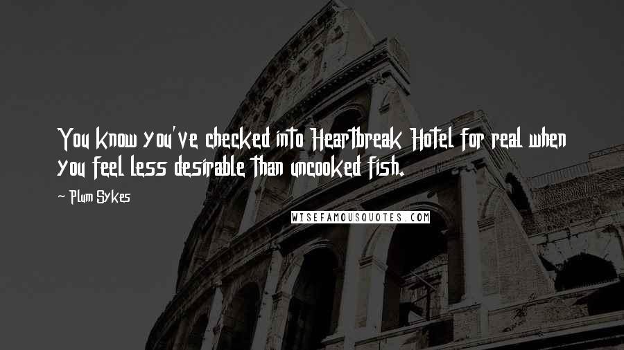 Plum Sykes Quotes: You know you've checked into Heartbreak Hotel for real when you feel less desirable than uncooked fish.