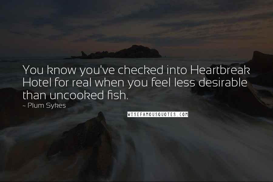 Plum Sykes Quotes: You know you've checked into Heartbreak Hotel for real when you feel less desirable than uncooked fish.