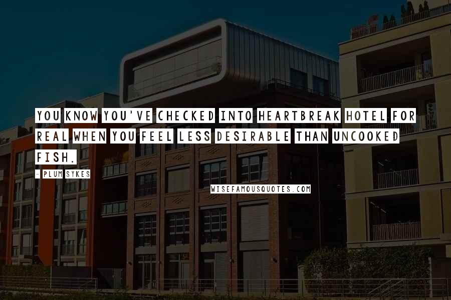 Plum Sykes Quotes: You know you've checked into Heartbreak Hotel for real when you feel less desirable than uncooked fish.