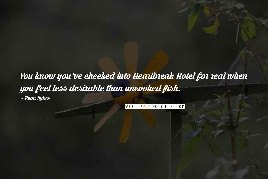 Plum Sykes Quotes: You know you've checked into Heartbreak Hotel for real when you feel less desirable than uncooked fish.