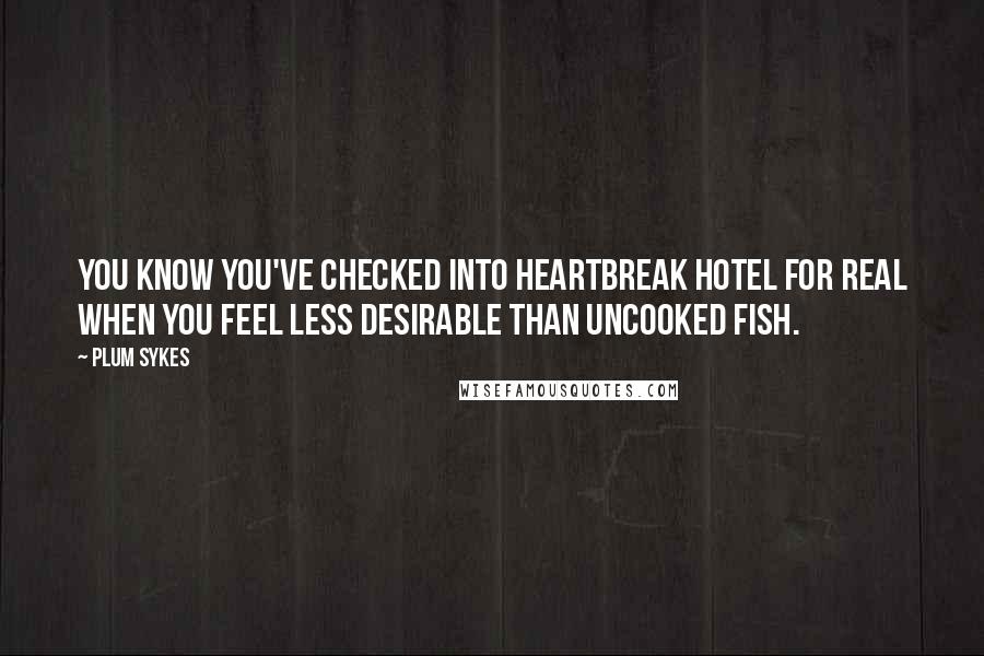 Plum Sykes Quotes: You know you've checked into Heartbreak Hotel for real when you feel less desirable than uncooked fish.