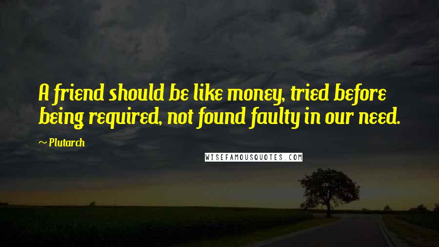 Plutarch Quotes: A friend should be like money, tried before being required, not found faulty in our need.