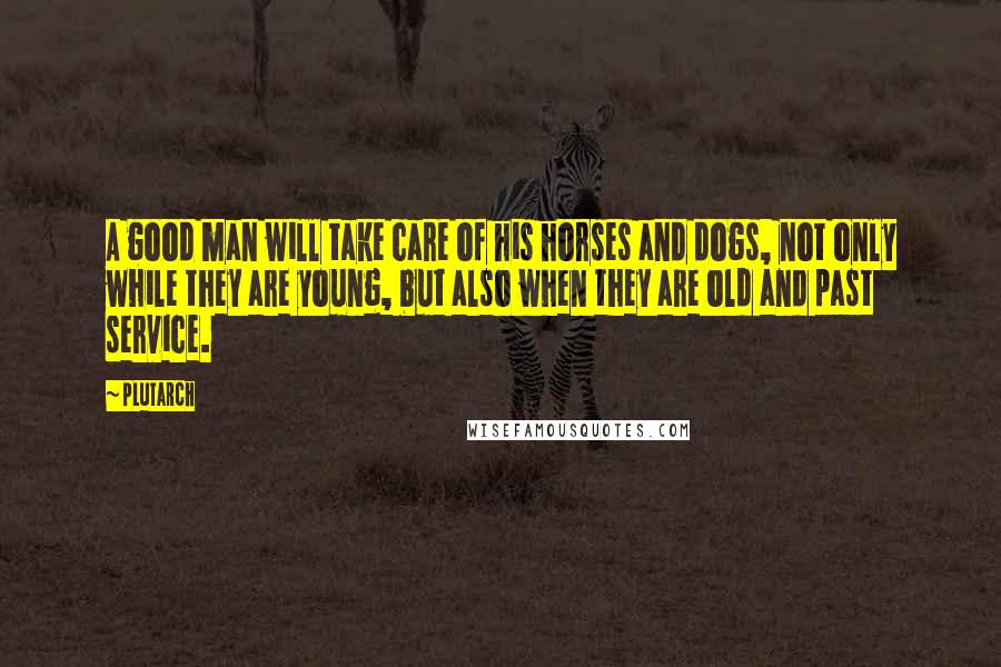 Plutarch Quotes: A good man will take care of his horses and dogs, not only while they are young, but also when they are old and past service.